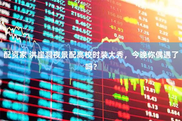 配资家 洪崖洞夜景配高校时装大秀，今晚你偶遇了吗？