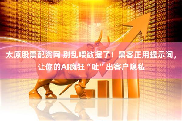 太原股票配资网 别乱喂数据了！黑客正用提示词，让你的AI疯狂“吐”出客户隐私
