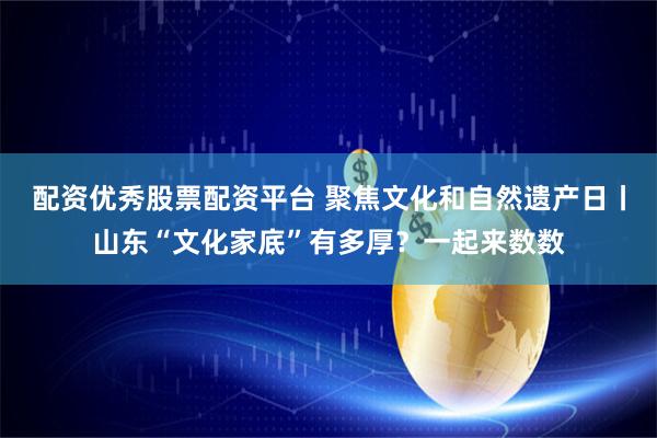 配资优秀股票配资平台 聚焦文化和自然遗产日丨山东“文化家底”有多厚？一起来数数