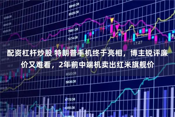 配资杠杆炒股 特朗普手机终于亮相，博主锐评廉价又难看，2年前中端机卖出红米旗舰价